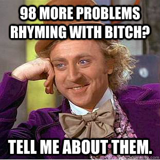 98 more problems rhyming with bitch? Tell me about them.  Creepy Wonka