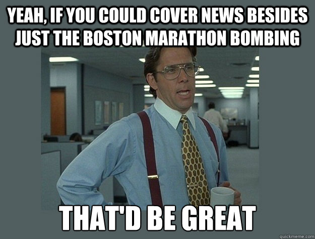 Yeah, if you could cover news besides just the Boston Marathon bombing That'd be great - Yeah, if you could cover news besides just the Boston Marathon bombing That'd be great  Office Space Lumbergh