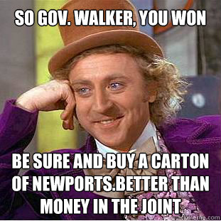 So Gov. Walker, you won  Be sure and buy a carton of Newports.Better than money in the joint  Willy Wonka Meme