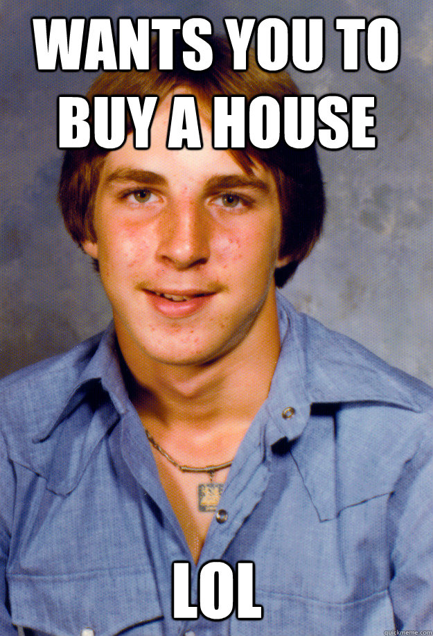 wants you to buy a house lol  Old Economy Steven