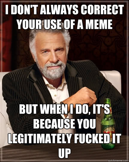 I don't always correct your use of a meme but when I do, It's because you legitimately fucked it up  The Most Interesting Man In The World