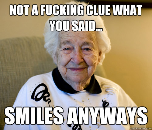 not a fucking clue WHAT YOU SAID... SMILES ANYWAYS  Scumbag Grandma