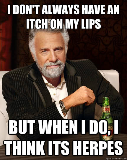 I don't always have an itch on my lips But when i do, I think its herpes  The Most Interesting Man In The World