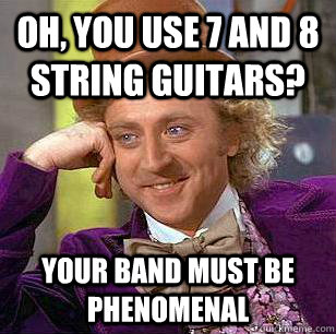 Oh, you use 7 and 8 string guitars? your band must be phenomenal  Condescending Wonka