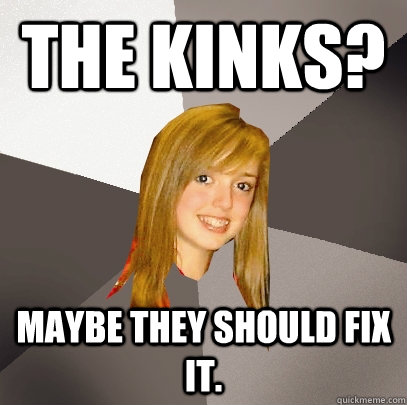 The Kinks? Maybe they should fix it.  Musically Oblivious 8th Grader