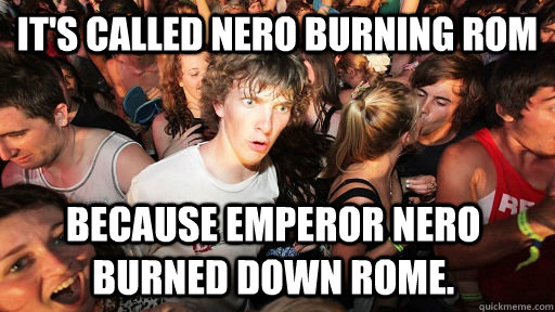 It's called Nero Burning ROM Because emperor Nero burned down Rome. - It's called Nero Burning ROM Because emperor Nero burned down Rome.  Sudden Clarity Clarence