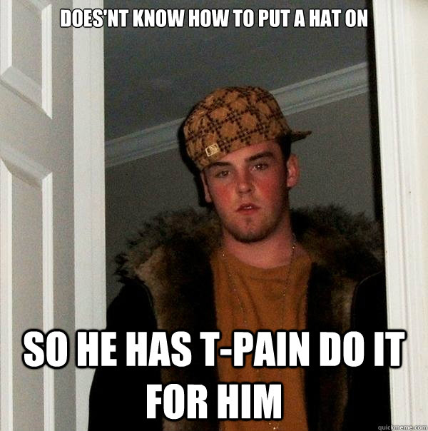 DOES'NT KNOW HOW TO PUT A HAT ON SO HE HAS T-PAIN DO IT FOR HIM  Scumbag Steve