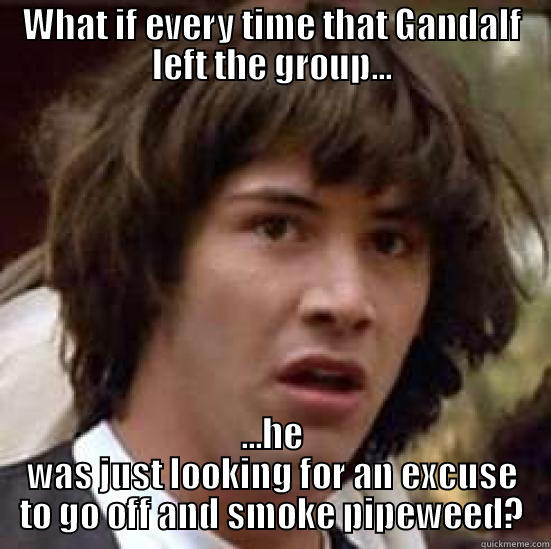 Gandalf Conspiracy - WHAT IF EVERY TIME THAT GANDALF LEFT THE GROUP... ...HE WAS JUST LOOKING FOR AN EXCUSE TO GO OFF AND SMOKE PIPEWEED? conspiracy keanu