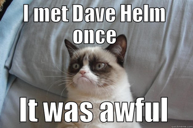 I MET DAVE HELM ONCE IT WAS AWFUL Grumpy Cat