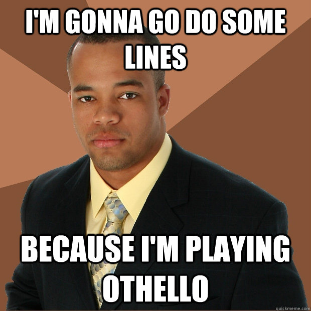 I'm gonna go do some lines because i'm playing othello  Successful Black Man