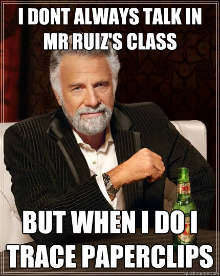 i dont always talk in mr ruiz's class but when i do i trace paperclips  The Most Interesting Man In The World