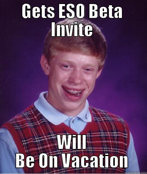 No ESO for you - GETS ESO BETA INVITE WILL BE ON VACATION Bad Luck Brian