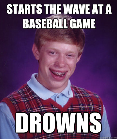 starts the wave at a baseball game drowns  Bad Luck Brian