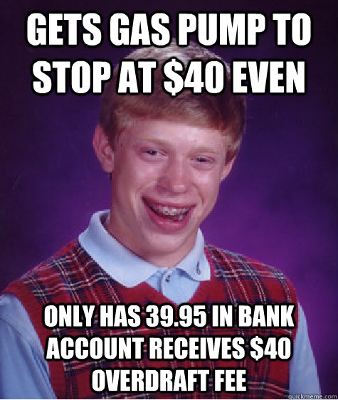 GETS GAS PUMP TO STOP AT $40 EVEN ONLY HAS 39.95 IN BANK ACCOUNT RECEIVES $40 OVERDRAFT FEE  Bad Luck Brian