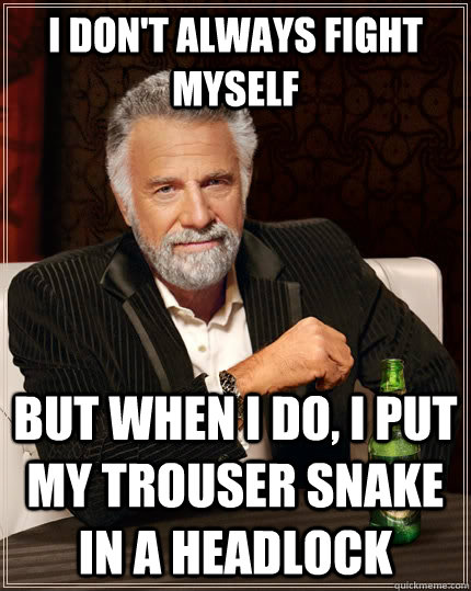 I don't always fight myself But when I do, I put my trouser snake in a headlock  The Most Interesting Man In The World