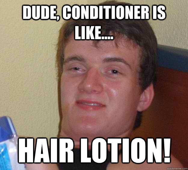 Dude, Conditioner is like.... Hair Lotion!  10 Guy