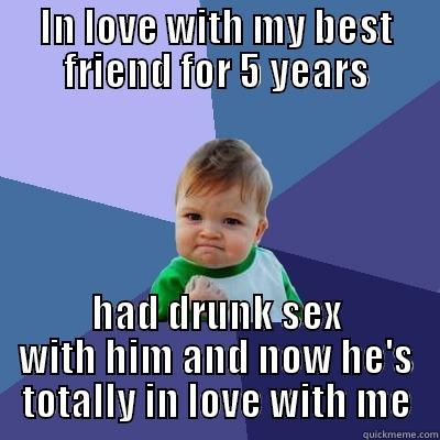yes, and we have often sex now - IN LOVE WITH MY BEST FRIEND FOR 5 YEARS HAD DRUNK SEX WITH HIM AND NOW HE'S TOTALLY IN LOVE WITH ME Success Kid