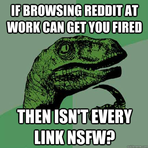 if browsing reddit at work can get you fired then isn't every link NSFW?  Philosoraptor