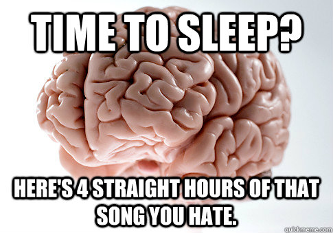 Time to sleep? Here's 4 straight hours of that song you hate.  Scumbag Brain