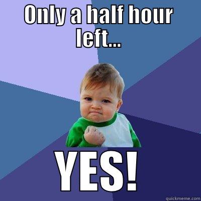 ONLY A HALF HOUR LEFT... YES! Success Kid