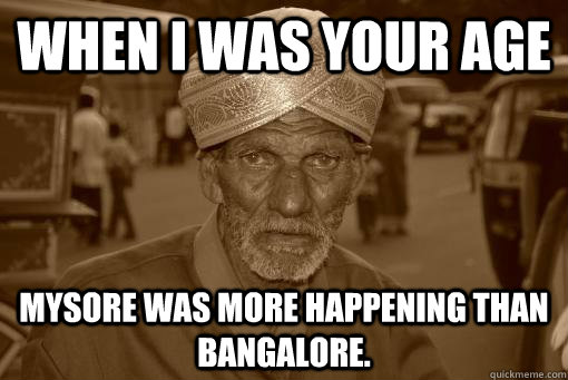 When I was your age Mysore was more happening than Bangalore.   