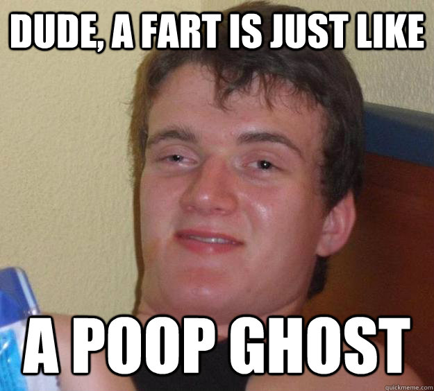 dude, a fart is just like a poop ghost  10 Guy