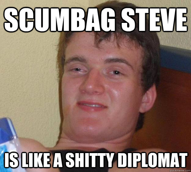 Scumbag Steve is like a shitty diplomat - Scumbag Steve is like a shitty diplomat  10 Guy