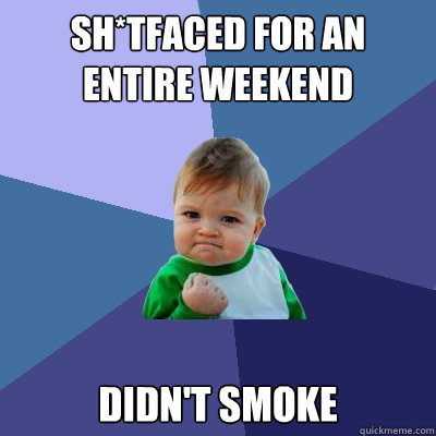 sh*tfaced for an entire weekend didn't smoke  Success Kid