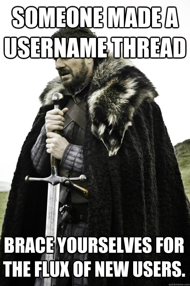 Someone made a username thread brace yourselves for the flux of new users.  Winter is coming