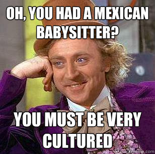 Oh, you had a mexican babysitter? you must be very cultured  Condescending Wonka