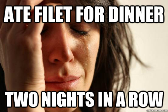 Ate Filet for Dinner Two nights in a row  First World Problems