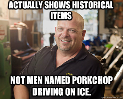 Actually shows historical items Not men named porkchop driving on ice.  Pawn Stars