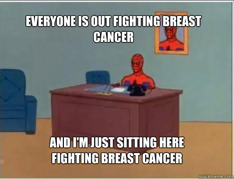 Everyone is out fighting breast cancer And I'm just sitting here fighting breast cancer  