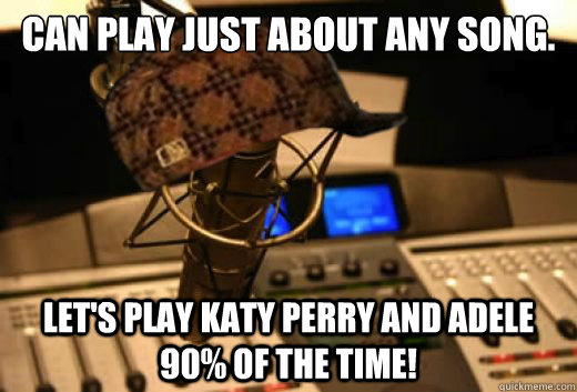 Can play just about any song. Let's play Katy Perry and Adele 90% of the time!  scumbag radio station