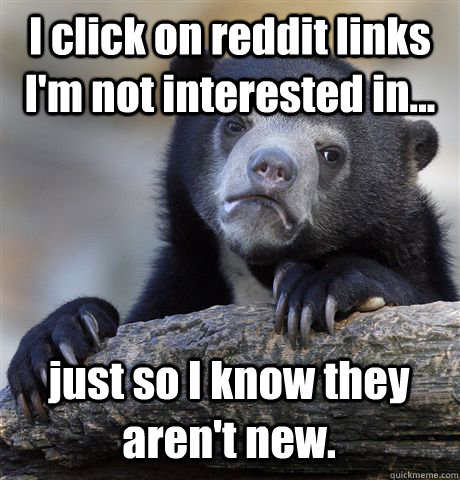 I click on reddit links I'm not interested in... just so I know they aren't new.  Confession Bear