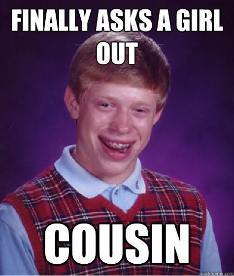 Finally asks a girl out Cousin  Bad Luck Brian