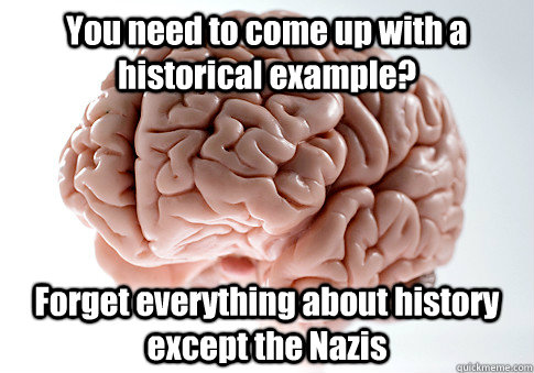 You need to come up with a historical example? Forget everything about history except the Nazis  Scumbag Brain