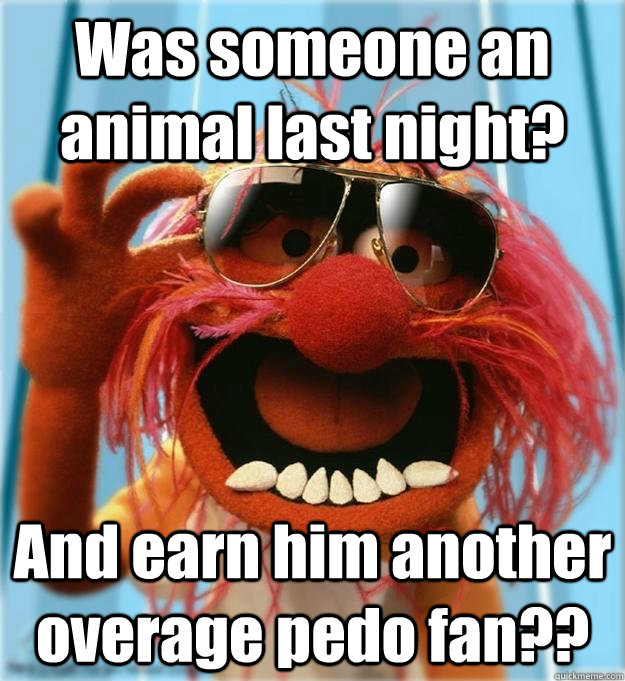 Was someone an animal last night? And earn him another overage pedo fan?? - Was someone an animal last night? And earn him another overage pedo fan??  Advice Animal