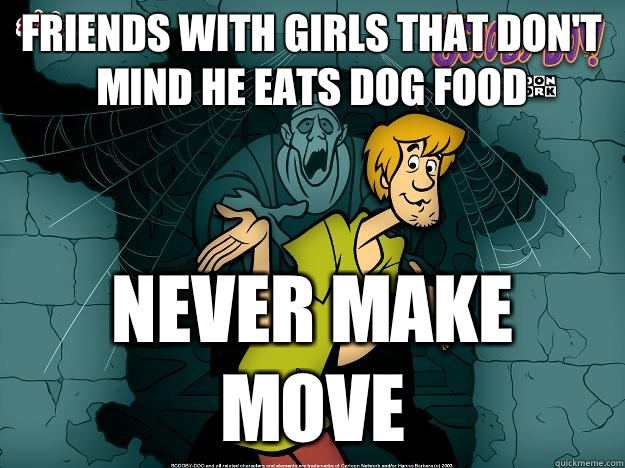 Friends with girls that don't mind he eats dog food Never make move  Irrational Shaggy