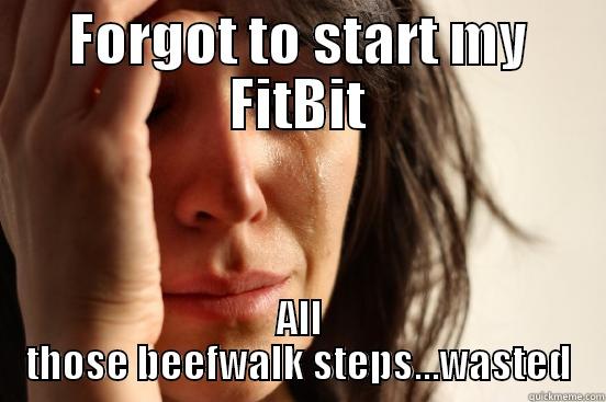 FORGOT TO START MY FITBIT ALL THOSE BEEFWALK STEPS...WASTED First World Problems