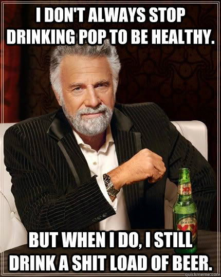 I don't always stop drinking pop to be healthy.  but when i do, I still drink a shit load of beer.  - I don't always stop drinking pop to be healthy.  but when i do, I still drink a shit load of beer.   Most Interesting Man in the World