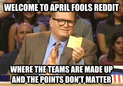 Welcome to april fools reddit Where the teams are made up and the points don't matter  Whose Line