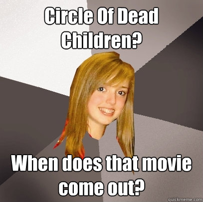 Circle Of Dead Children? When does that movie come out? - Circle Of Dead Children? When does that movie come out?  Musically Oblivious 8th Grader