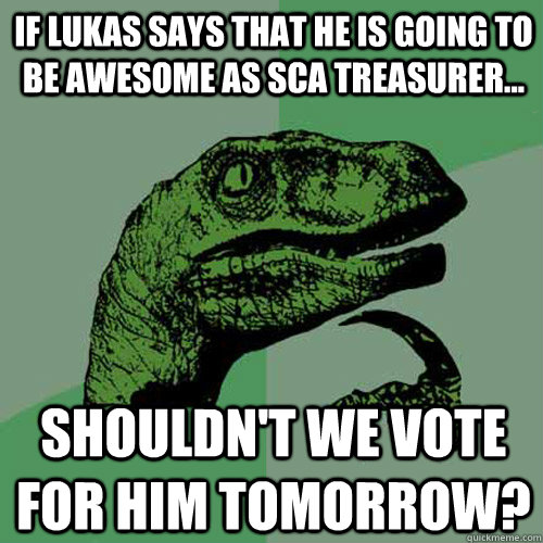 If lukas says that he is going to be awesome as SCA Treasurer... Shouldn't we vote for him tomorrow? - If lukas says that he is going to be awesome as SCA Treasurer... Shouldn't we vote for him tomorrow?  Philosoraptor