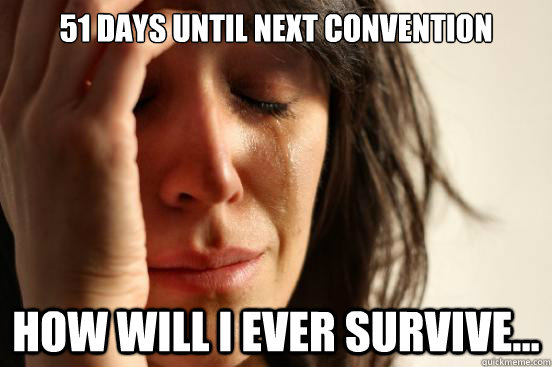 51 Days until Next Convention How will i ever survive...  First World Problems