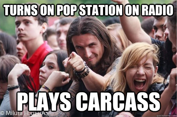 Turns on pop station on radio plays carcass  Ridiculously Photogenic Metalhead