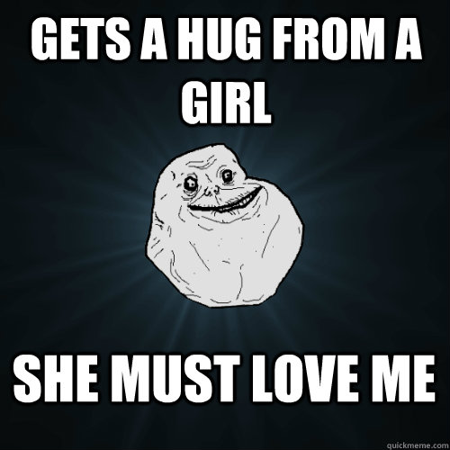 gets a hug from a girl she must love me  Forever Alone