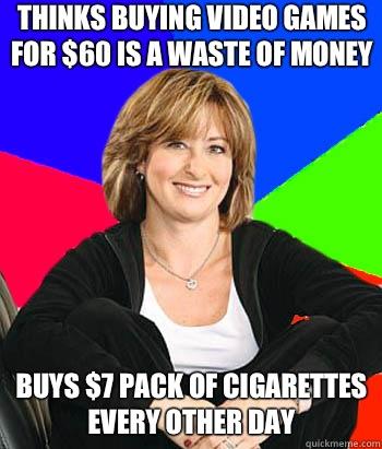 Thinks buying video games for $60 is a waste of money Buys $7 pack of cigarettes every other day  