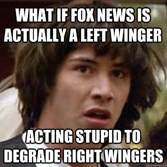 What if Fox news is actually a left winger acting stupid to degrade right wingers - What if Fox news is actually a left winger acting stupid to degrade right wingers  conspiracy keanu