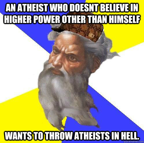 An atheist who doesnt believe in higher power other than himself Wants to throw atheists in hell. - An atheist who doesnt believe in higher power other than himself Wants to throw atheists in hell.  Scumbag God